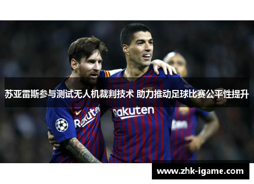 苏亚雷斯参与测试无人机裁判技术 助力推动足球比赛公平性提升 苏亚雷斯参与测试无人机裁判技术 助力推动足球比赛公平性提升