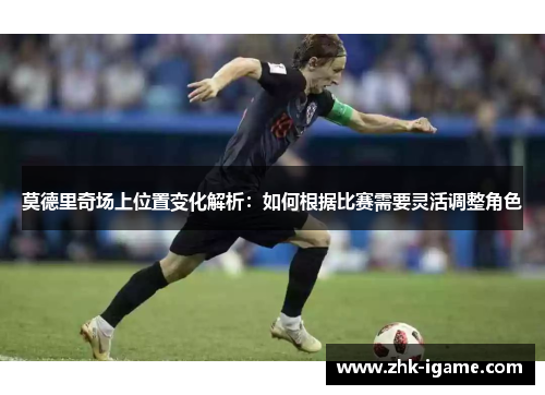 莫德里奇场上位置变化解析：如何根据比赛需要灵活调整角色
