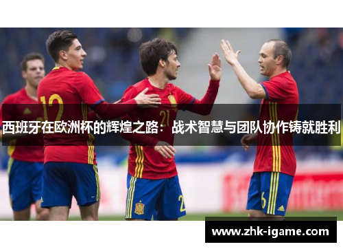 西班牙在欧洲杯的辉煌之路：战术智慧与团队协作铸就胜利