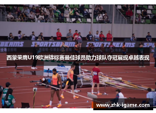 西蒙荣膺U19欧洲锦标赛最佳球员助力球队夺冠展现卓越表现