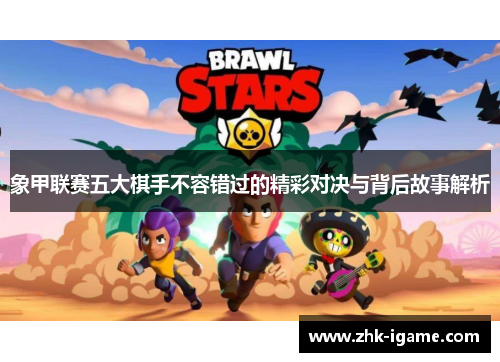 象甲联赛五大棋手不容错过的精彩对决与背后故事解析
