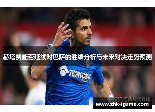 赫塔费能否延续对巴萨的胜绩分析与未来对决走势预测