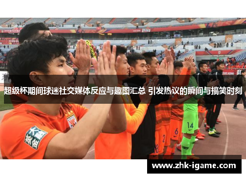 超级杯期间球迷社交媒体反应与趣图汇总 引发热议的瞬间与搞笑时刻