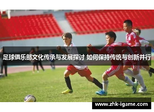 足球俱乐部文化传承与发展探讨 如何保持传统与创新并行