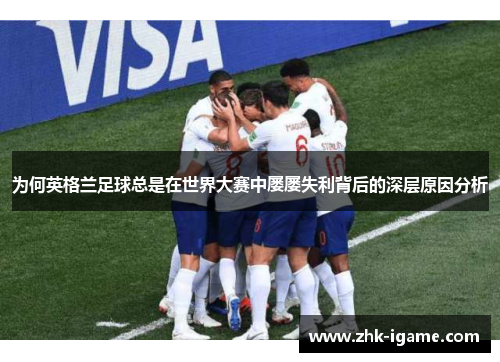 为何英格兰足球总是在世界大赛中屡屡失利背后的深层原因分析 为何英格兰足球总是在世界大赛中屡屡失利背后的深层原因分析