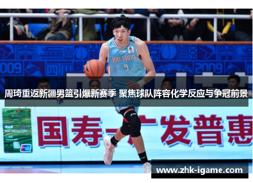 周琦重返新疆男篮引爆新赛季 聚焦球队阵容化学反应与争冠前景
