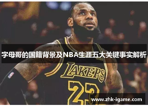 字母哥的国籍背景及NBA生涯五大关键事实解析
