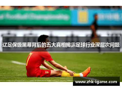 辽足保级黑幕背后的五大真相揭露足球行业深层次问题