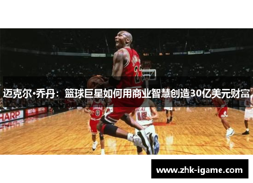 迈克尔·乔丹：篮球巨星如何用商业智慧创造30亿美元财富