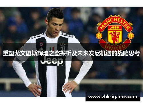 重塑尤文图斯辉煌之路探析及未来发展机遇的战略思考