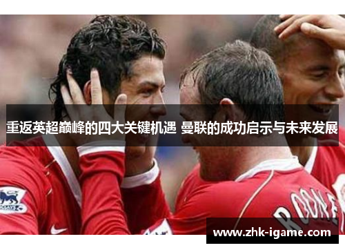 重返英超巅峰的四大关键机遇 曼联的成功启示与未来发展