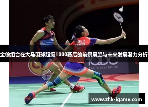 金徐组合在大马羽球超级1000赛后的前景展望与未来发展潜力分析