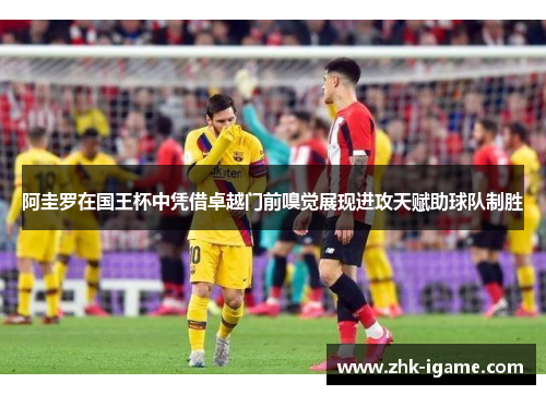 阿圭罗在国王杯中凭借卓越门前嗅觉展现进攻天赋助球队制胜