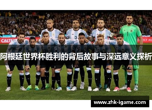 阿根廷世界杯胜利的背后故事与深远意义探析