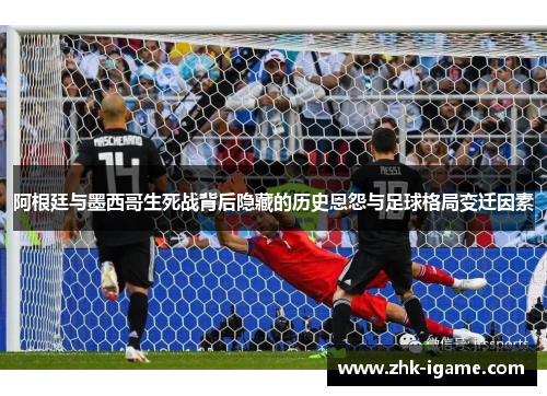 阿根廷与墨西哥生死战背后隐藏的历史恩怨与足球格局变迁因素