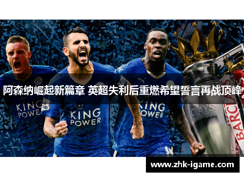阿森纳崛起新篇章 英超失利后重燃希望誓言再战顶峰