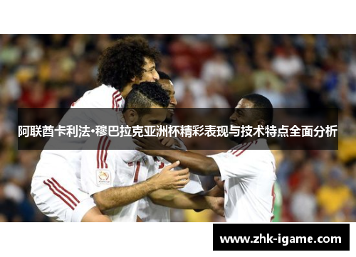 阿联酋卡利法·穆巴拉克亚洲杯精彩表现与技术特点全面分析 阿联酋卡利法·穆巴拉克亚洲杯精彩表现与技术特点全面分析