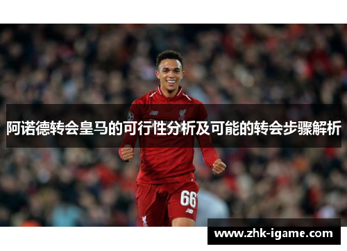 阿诺德转会皇马的可行性分析及可能的转会步骤解析 阿诺德转会皇马的可行性分析及可能的转会步骤解析