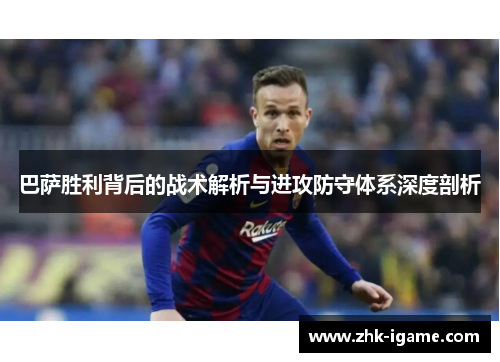 巴萨胜利背后的战术解析与进攻防守体系深度剖析 巴萨胜利背后的战术解析与进攻防守体系深度剖析