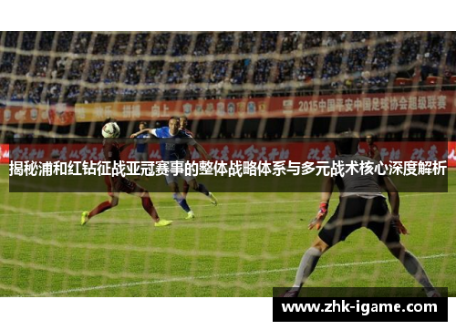 揭秘浦和红钻征战亚冠赛事的整体战略体系与多元战术核心深度解析 揭秘浦和红钻征战亚冠赛事的整体战略体系与多元战术核心深度解析