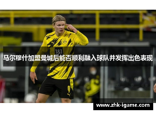 马尔穆什加盟曼城后能否顺利融入球队并发挥出色表现