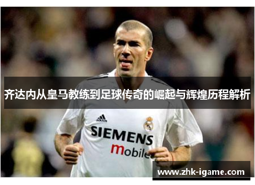 齐达内从皇马教练到足球传奇的崛起与辉煌历程解析