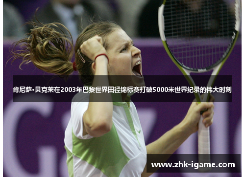 肯尼萨·贝克莱在2003年巴黎世界田径锦标赛打破5000米世界纪录的伟大时刻 肯尼萨·贝克莱在2003年巴黎世界田径锦标赛打破5000米世界纪录的伟大时刻