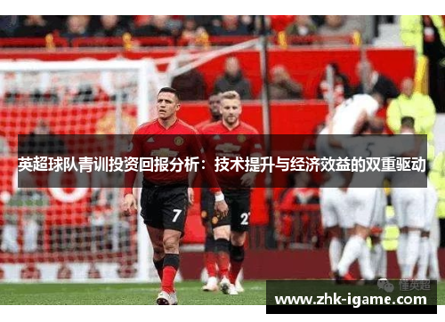 英超球队青训投资回报分析:技术提升与经济效益的双重驱动 英超球队青训投资回报分析:技术提升与经济效益的双重驱动