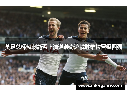 英足总杯热刺能否上演逆袭奇迹战胜维拉晋级四强