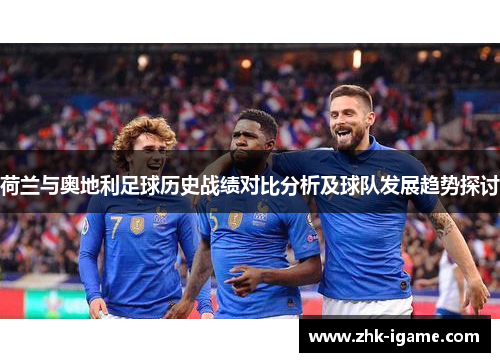 荷兰与奥地利足球历史战绩对比分析及球队发展趋势探讨