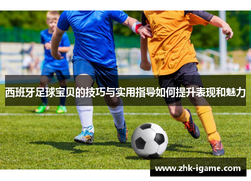 西班牙足球宝贝的技巧与实用指导如何提升表现和魅力