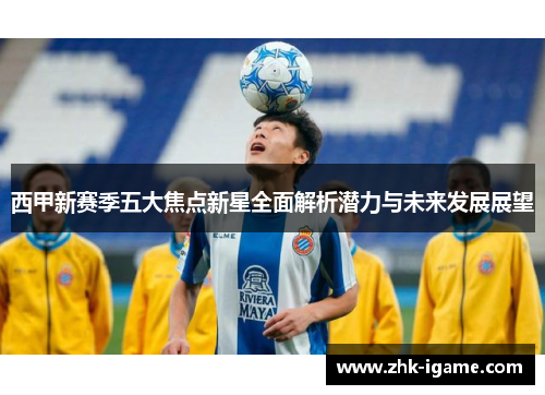 西甲新赛季五大焦点新星全面解析潜力与未来发展展望