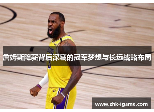 詹姆斯降薪背后深藏的冠军梦想与长远战略布局