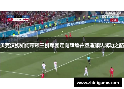 贝克汉姆如何带领三狮军团走向辉煌并塑造球队成功之路