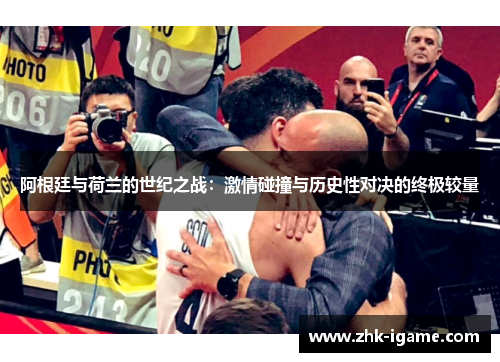 阿根廷与荷兰的世纪之战：激情碰撞与历史性对决的终极较量