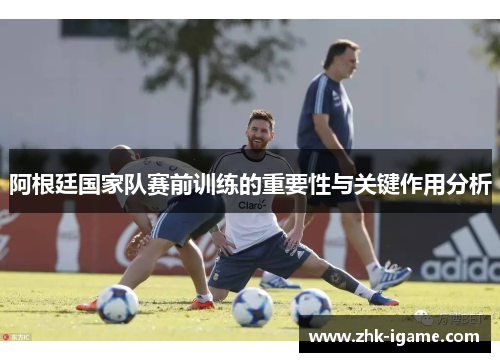 阿根廷国家队赛前训练的重要性与关键作用分析