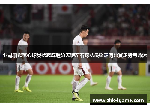 亚冠前瞻核心球员状态成胜负关键左右球队最终走向比赛走势与命运