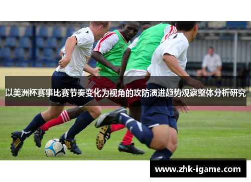 以美洲杯赛事比赛节奏变化为视角的攻防演进趋势观察整体分析研究 以美洲杯赛事比赛节奏变化为视角的攻防演进趋势观察整体分析研究
