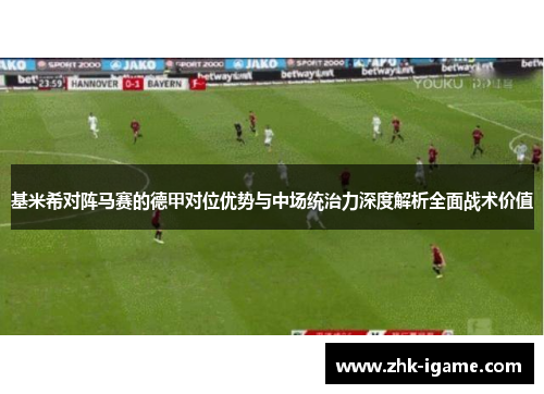 基米希对阵马赛的德甲对位优势与中场统治力深度解析全面战术价值