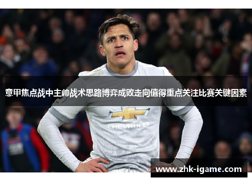 意甲焦点战中主帅战术思路博弈成败走向值得重点关注比赛关键因素 意甲焦点战中主帅战术思路博弈成败走向值得重点关注比赛关键因素