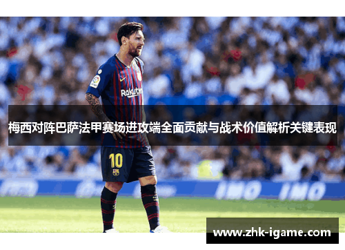 梅西对阵巴萨法甲赛场进攻端全面贡献与战术价值解析关键表现