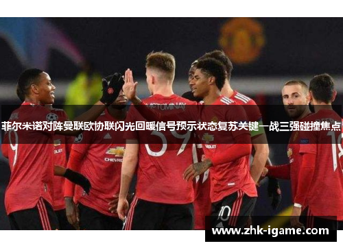 菲尔米诺对阵曼联欧协联闪光回暖信号预示状态复苏关键一战三强碰撞焦点 菲尔米诺对阵曼联欧协联闪光回暖信号预示状态复苏关键一战三强碰撞焦点