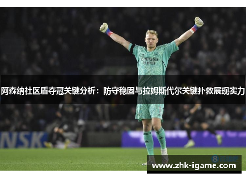 阿森纳社区盾夺冠关键分析：防守稳固与拉姆斯代尔关键扑救展现实力