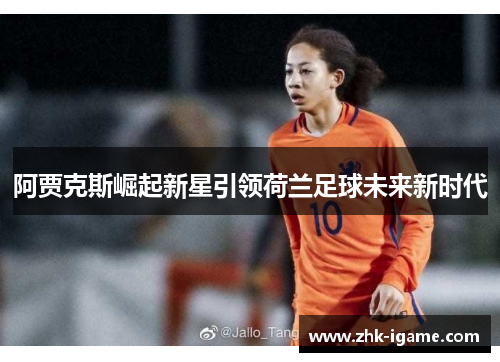 阿贾克斯崛起新星引领荷兰足球未来新时代 阿贾克斯崛起新星引领荷兰足球未来新时代