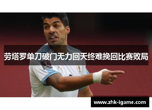 劳塔罗单刀破门无力回天终难挽回比赛败局 劳塔罗单刀破门无力回天终难挽回比赛败局