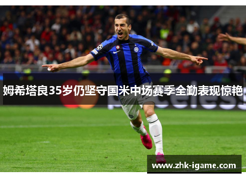 姆希塔良35岁仍坚守国米中场赛季全勤表现惊艳 姆希塔良35岁仍坚守国米中场赛季全勤表现惊艳
