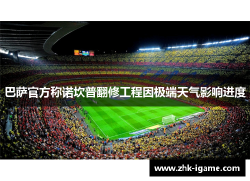 巴萨官方称诺坎普翻修工程因极端天气影响进度 巴萨官方称诺坎普翻修工程因极端天气影响进度