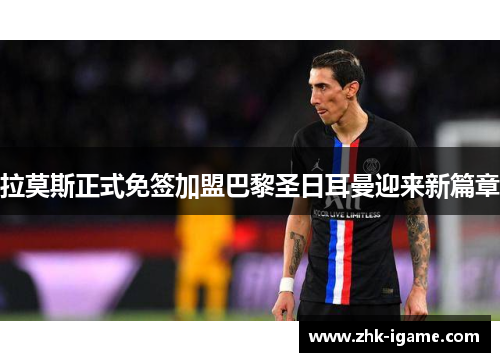拉莫斯正式免签加盟巴黎圣日耳曼迎来新篇章 拉莫斯正式免签加盟巴黎圣日耳曼迎来新篇章