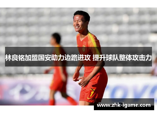 林良铭加盟国安助力边路进攻 提升球队整体攻击力 林良铭加盟国安助力边路进攻 提升球队整体攻击力