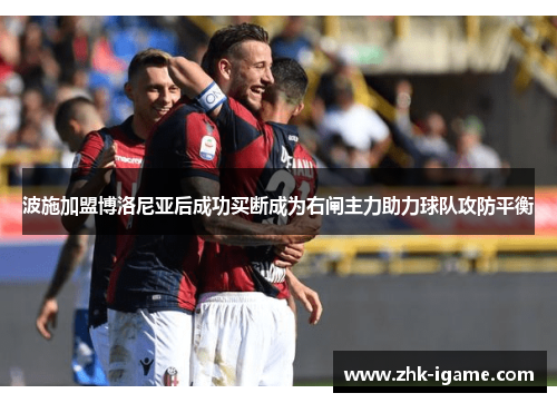 波施加盟博洛尼亚后成功买断成为右闸主力助力球队攻防平衡 波施加盟博洛尼亚后成功买断成为右闸主力助力球队攻防平衡
